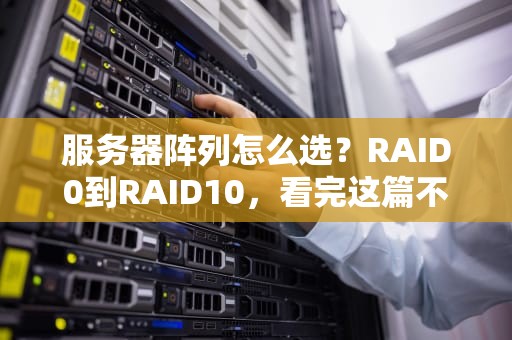 服务器阵列怎么选？RAID0到RAID10，看完这篇不再“阵亡”！（附真实翻车案例）