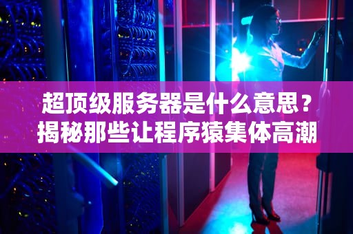 超顶级服务器是什么意思？揭秘那些让程序猿集体高潮的性能怪兽！