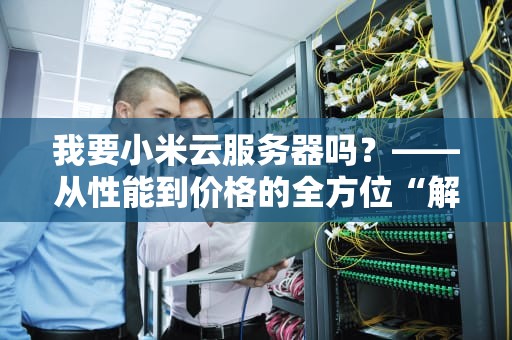 我要小米云服务器吗？——从性能到价格的全方位“解剖”报告