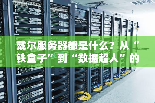 戴尔服务器都是什么？从“铁盒子”到“数据超人”的硬核科普！