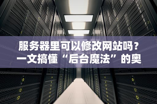 服务器里可以修改网站吗？一文搞懂“后台魔法”的奥妙！