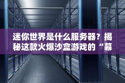 迷你世界是什么服务器？揭秘这款火爆沙盒游戏的“幕后黑手”！