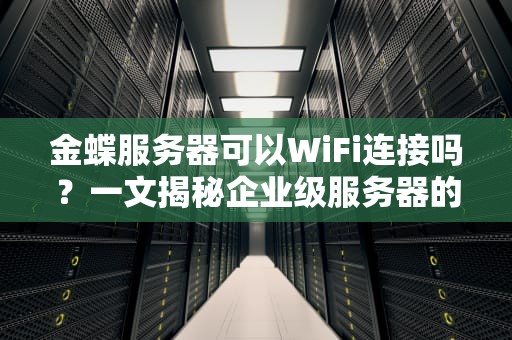 金蝶服务器可以WiFi连接吗？一文揭秘企业级服务器的“无线”真相！