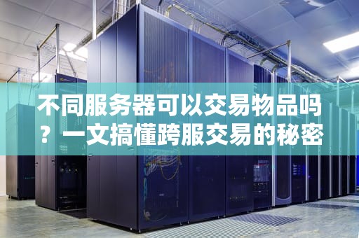 不同服务器可以交易物品吗？一文搞懂跨服交易的秘密！