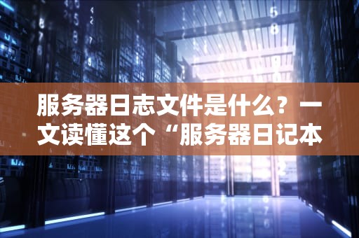 服务器日志文件是什么？一文读懂这个“服务器日记本”的妙用（附实战分析）