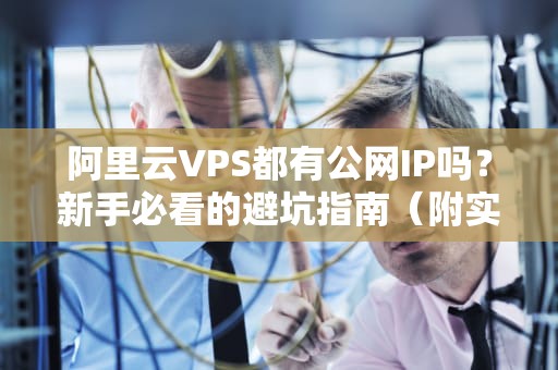 阿里云VPS都有公网IP吗？新手必看的避坑指南（附实测对比）