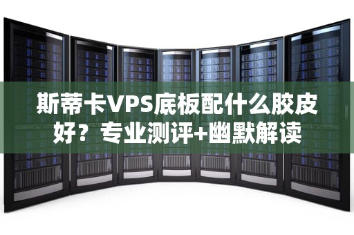 斯蒂卡VPS底板配什么胶皮好？专业测评+幽默解读
