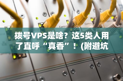 拨号VPS是啥？这5类人用了直呼“真香”！(附避坑指南)