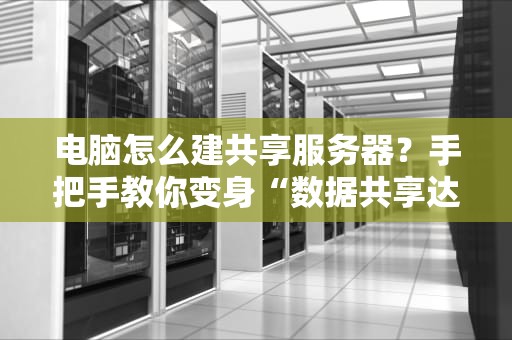 电脑怎么建共享服务器？手把手教你变身“数据共享达人”！