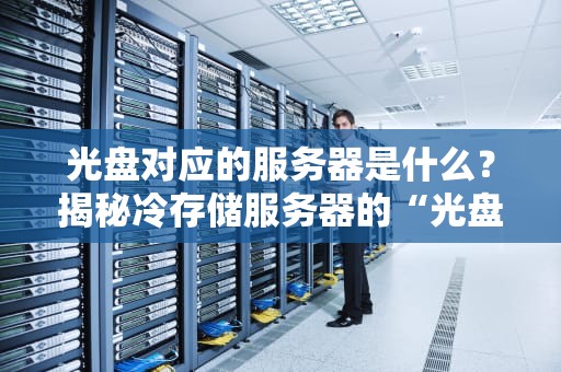 光盘对应的服务器是什么？揭秘冷存储服务器的“光盘侠”身份！