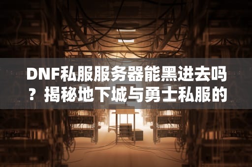 DNF私服服务器能黑进去吗？揭秘地下城与勇士私服的安全真相！