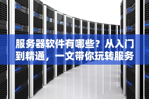 服务器软件有哪些？从入门到精通，一文带你玩转服务器世界！