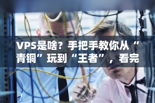 VPS是啥？手把手教你从“青铜”玩到“王者”，看完秒变老司机！