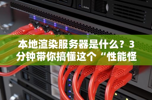 本地渲染服务器是什么？3分钟带你搞懂这个“性能怪兽”的硬核真相！