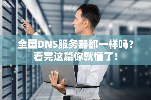 全国DNS服务器都一样吗？看完这篇你就懂了！
