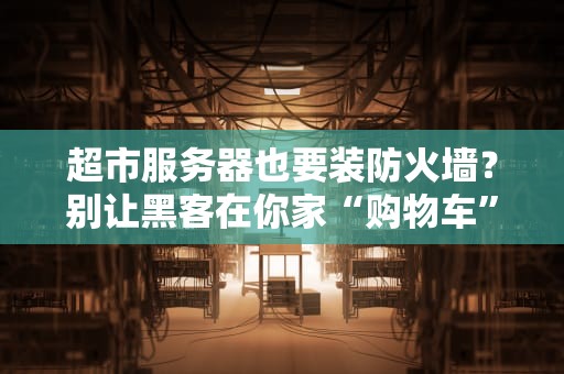 超市服务器也要装防火墙？别让黑客在你家“购物车”里疯狂扫货！