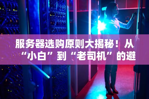 服务器选购原则大揭秘！从“小白”到“老司机”的避坑指南