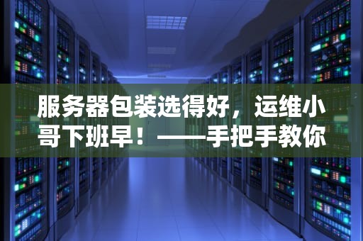 服务器包装选得好，运维小哥下班早！——手把手教你挑对服务器“外衣”