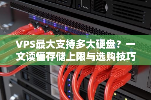 VPS最大支持多大硬盘？一文读懂存储上限与选购技巧