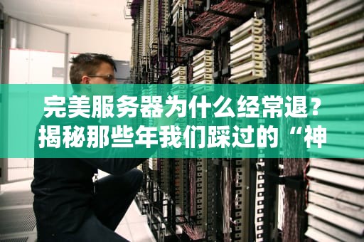 完美服务器为什么经常退？揭秘那些年我们踩过的“神机”坑！