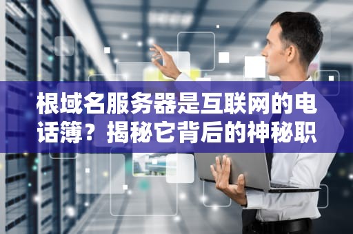 根域名服务器是互联网的电话簿？揭秘它背后的神秘职责！