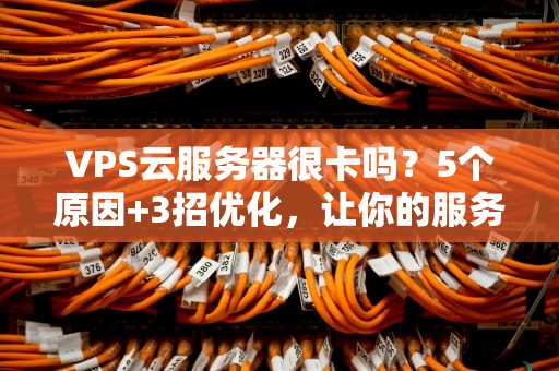 VPS云服务器很卡吗？5个原因+3招优化，让你的服务器飞起来！