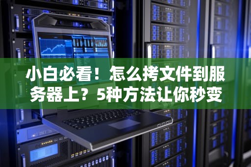 小白必看！怎么拷文件到服务器上？5种方法让你秒变运维老司机