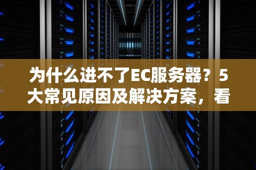 为什么进不了EC服务器？5大常见原因及解决方案，看完秒懂！