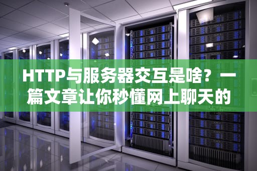 HTTP与服务器交互是啥？一篇文章让你秒懂网上聊天的奥秘！