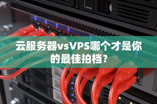 云服务器vsVPS哪个才是你的最佳拍档？