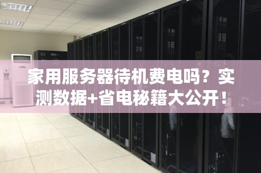 家用服务器待机费电吗？实测数据+省电秘籍大公开！