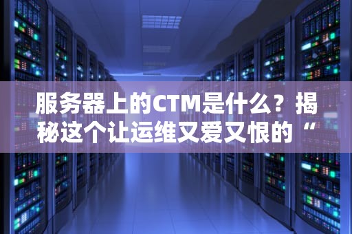 服务器上的CTM是什么？揭秘这个让运维又爱又恨的“时间管家”
