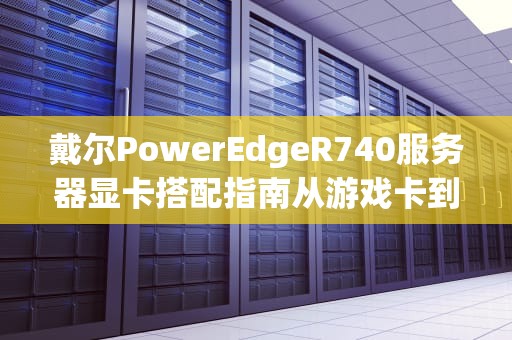 戴尔PowerEdgeR740服务器显卡搭配指南从游戏卡到专业显卡的“百变穿搭”