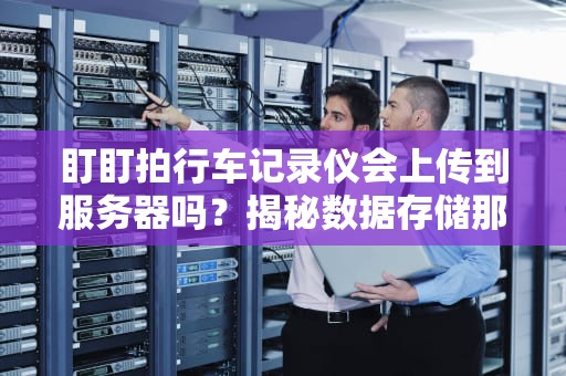 盯盯拍行车记录仪会上传到服务器吗？揭秘数据存储那些事儿！