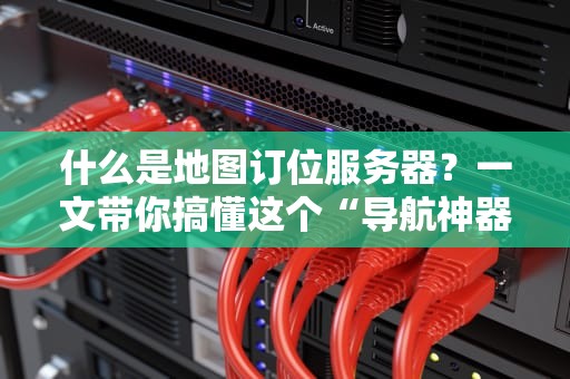 什么是地图订位服务器？一文带你搞懂这个“导航神器”背后的黑科技！