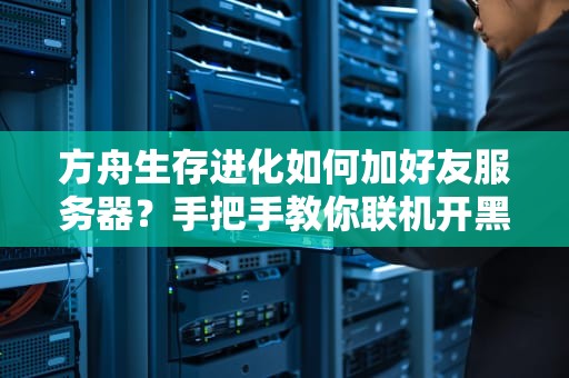 方舟生存进化如何加好友服务器？手把手教你联机开黑不迷路！
