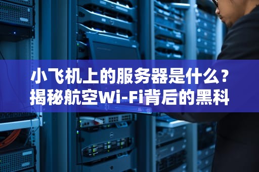 小飞机上的服务器是什么？揭秘航空Wi-Fi背后的黑科技！