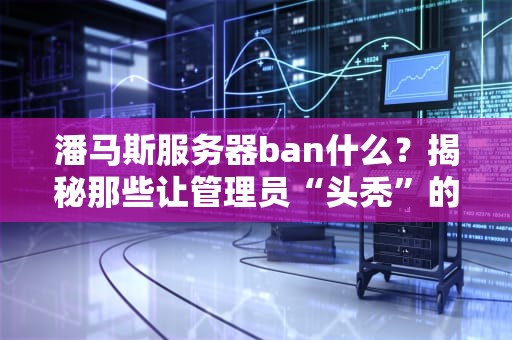 潘马斯服务器ban什么？揭秘那些让管理员“头秃”的骚操作！