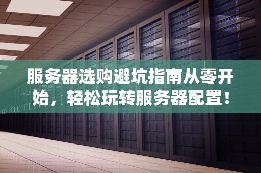 服务器选购避坑指南从零开始，轻松玩转服务器配置！