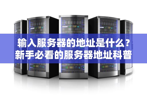 输入服务器的地址是什么？新手必看的服务器地址科普指南！
