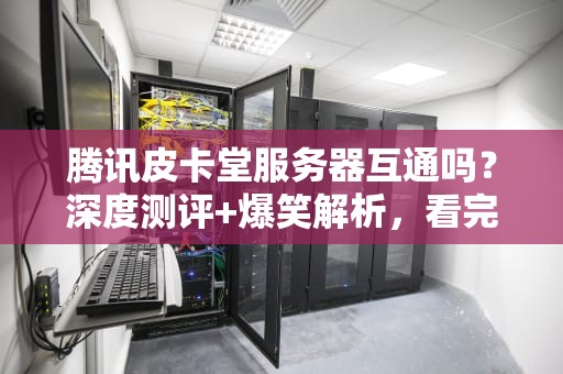腾讯皮卡堂服务器互通吗？深度测评+爆笑解析，看完秒懂！