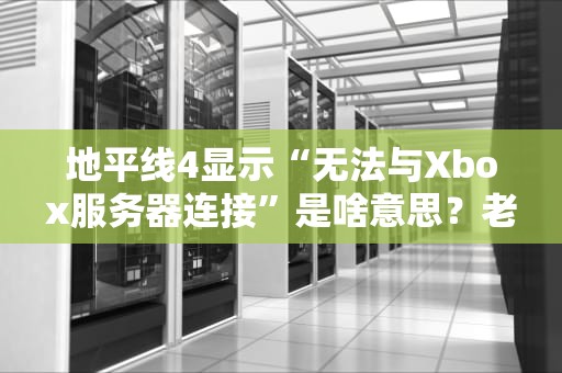 地平线4显示“无法与Xbox服务器连接”是啥意思？老司机教你5招秒修复！