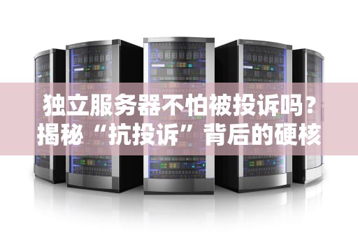 独立服务器不怕被投诉吗？揭秘“抗投诉”背后的硬核真相！