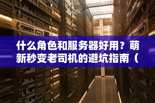 什么角色和服务器好用？萌新秒变老司机的避坑指南（附实测对比）
