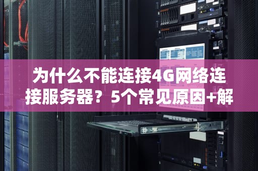为什么不能连接4G网络连接服务器？5个常见原因+解决方案