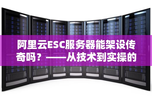 阿里云ESC服务器能架设传奇吗？——从技术到实操的全面解析