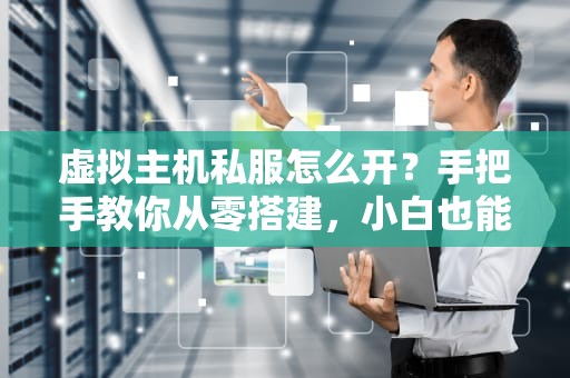 虚拟主机私服怎么开？手把手教你从零搭建，小白也能变大佬！