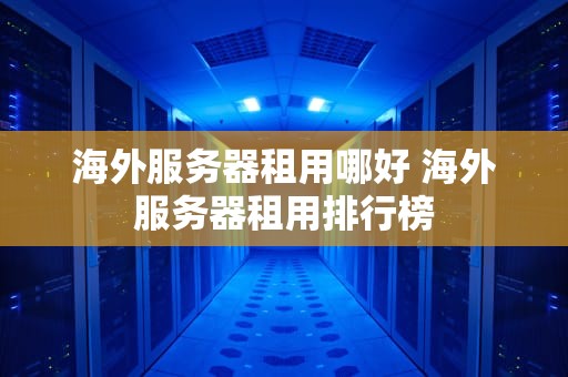 海外服务器租用哪好 海外服务器租用排行榜