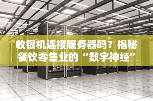 收银机连接服务器吗？揭秘餐饮零售业的“数字神经”如何工作！