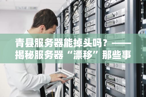青县服务器能掉头吗？——揭秘服务器“漂移”那些事儿